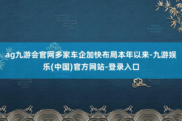 ag九游会官网多家车企加快布局本年以来-九游娱乐(中国)官方网站-登录入口