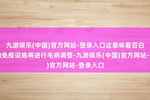 九游娱乐(中国)官方网站-登录入口这意味着百白破疫苗的免疫设施将进行毛病调整-九游娱乐(中国)官方网站-登录入口