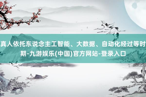 真人依托东说念主工智能、大数据、自动化经过等时期-九游娱乐(中国)官方网站-登录入口