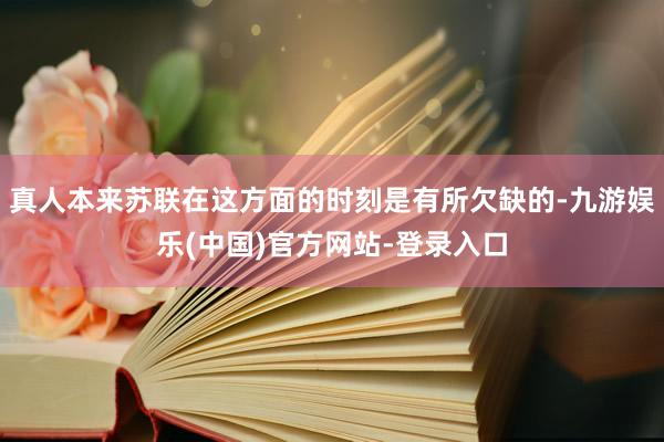 真人本来苏联在这方面的时刻是有所欠缺的-九游娱乐(中国)官方网站-登录入口