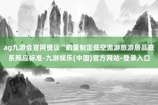 ag九游会官网提议“酌量制定低空遨游旅游居品联系照应标准-九游娱乐(中国)官方网站-登录入口
