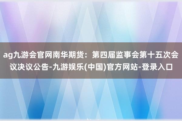 ag九游会官网南华期货：第四届监事会第十五次会议决议公告-九游娱乐(中国)官方网站-登录入口
