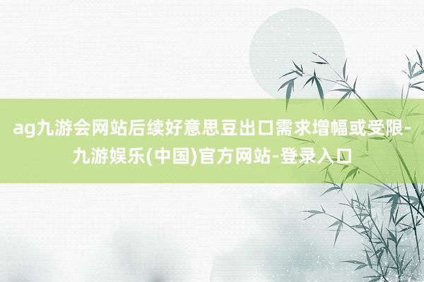 ag九游会网站后续好意思豆出口需求增幅或受限-九游娱乐(中国)官方网站-登录入口