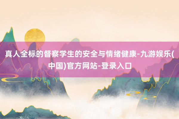 真人全标的督察学生的安全与情绪健康-九游娱乐(中国)官方网站-登录入口