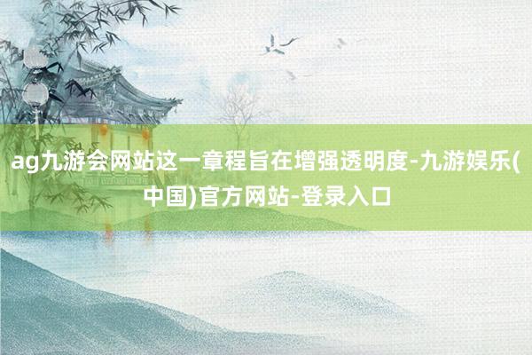ag九游会网站这一章程旨在增强透明度-九游娱乐(中国)官方网站-登录入口