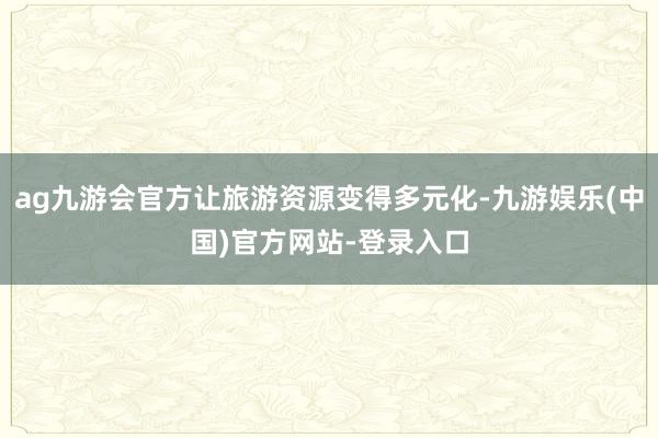 ag九游会官方让旅游资源变得多元化-九游娱乐(中国)官方网站-登录入口