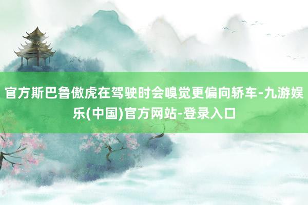 官方斯巴鲁傲虎在驾驶时会嗅觉更偏向轿车-九游娱乐(中国)官方网站-登录入口