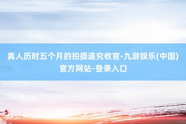 真人历时五个月的拍摄追究收官-九游娱乐(中国)官方网站-登录入口