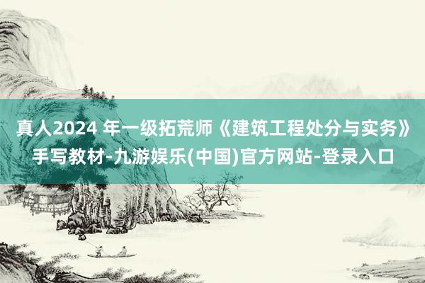 真人2024 年一级拓荒师《建筑工程处分与实务》手写教材-九游娱乐(中国)官方网站-登录入口