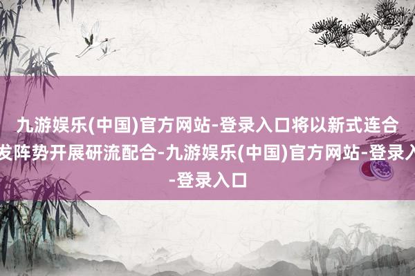 九游娱乐(中国)官方网站-登录入口将以新式连合研发阵势开展研流配合-九游娱乐(中国)官方网站-登录入口