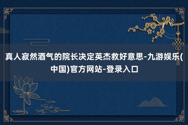 真人寂然酒气的院长决定英杰救好意思-九游娱乐(中国)官方网站-登录入口