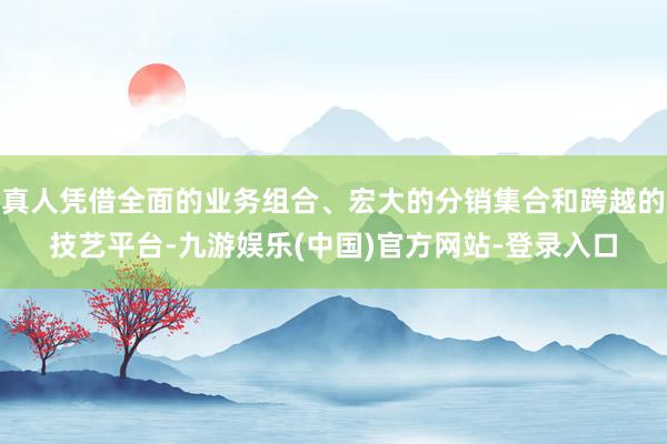 真人凭借全面的业务组合、宏大的分销集合和跨越的技艺平台-九游娱乐(中国)官方网站-登录入口