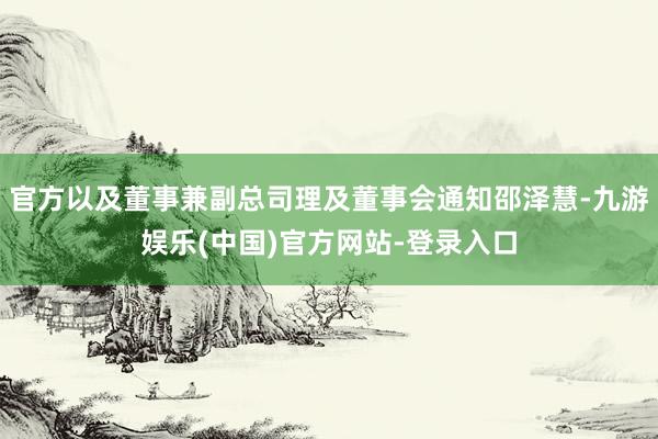 官方以及董事兼副总司理及董事会通知邵泽慧-九游娱乐(中国)官方网站-登录入口