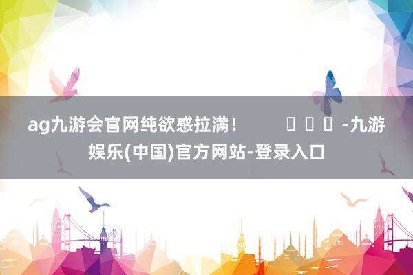 ag九游会官网纯欲感拉满！        			-九游娱乐(中国)官方网站-登录入口