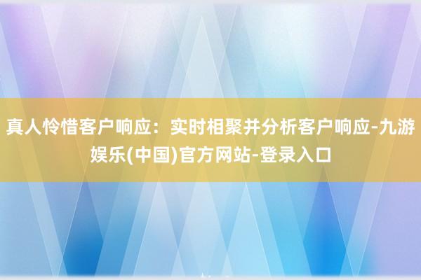 真人怜惜客户响应：实时相聚并分析客户响应-九游娱乐(中国)官方网站-登录入口