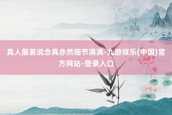 真人服装说念具亦然细节满满-九游娱乐(中国)官方网站-登录入口