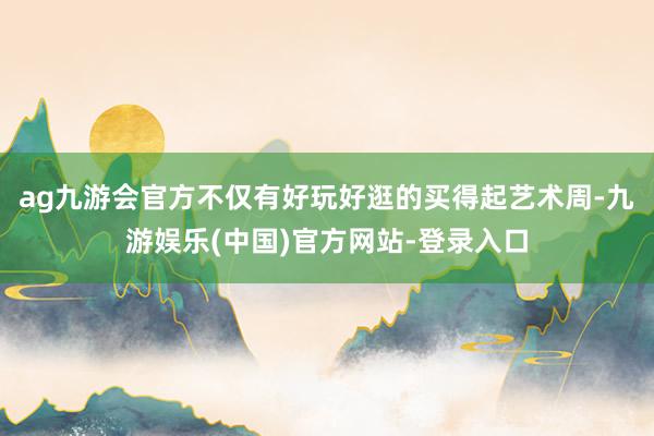 ag九游会官方不仅有好玩好逛的买得起艺术周-九游娱乐(中国)官方网站-登录入口