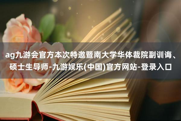 ag九游会官方本次特邀暨南大学华体裁院副训诲、硕士生导师-九游娱乐(中国)官方网站-登录入口