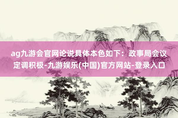 ag九游会官网　　论说具体本色如下：　　政事局会议定调积极-九游娱乐(中国)官方网站-登录入口