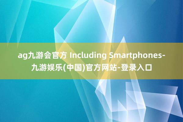 ag九游会官方 Including Smartphones-九游娱乐(中国)官方网站-登录入口