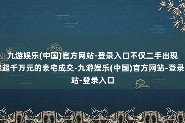 九游娱乐(中国)官方网站-登录入口不仅二手出现多宗超千万元的豪宅成交-九游娱乐(中国)官方网站-登录入口