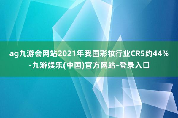 ag九游会网站2021年我国彩妆行业CR5约44%-九游娱乐(中国)官方网站-登录入口