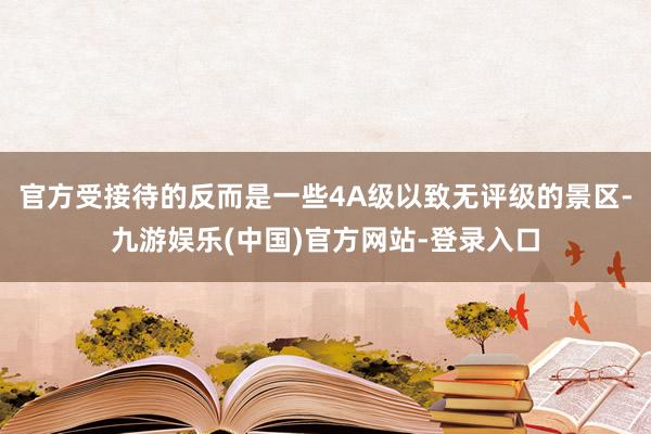 官方受接待的反而是一些4A级以致无评级的景区-九游娱乐(中国)官方网站-登录入口