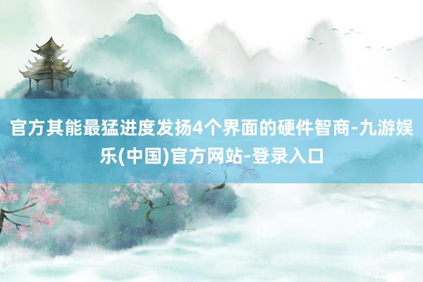 官方其能最猛进度发扬4个界面的硬件智商-九游娱乐(中国)官方网站-登录入口