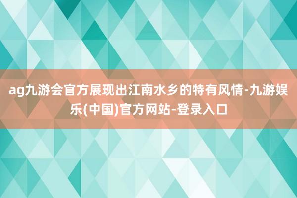ag九游会官方展现出江南水乡的特有风情-九游娱乐(中国)官方网站-登录入口