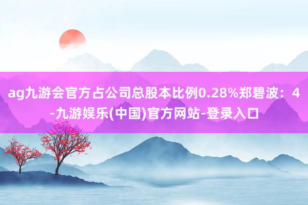 ag九游会官方占公司总股本比例0.28%郑碧波：4-九游娱乐(中国)官方网站-登录入口
