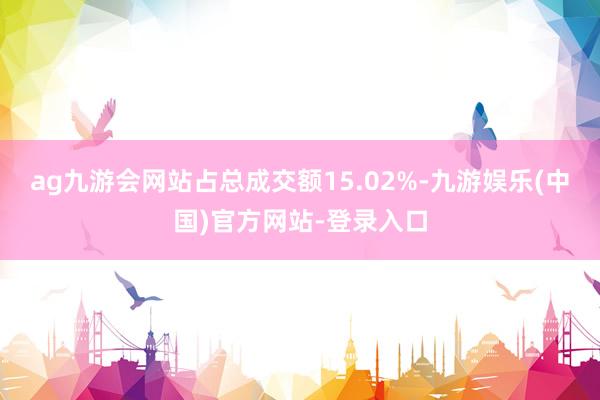 ag九游会网站占总成交额15.02%-九游娱乐(中国)官方网站-登录入口