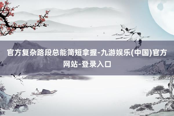 官方复杂路段总能简短拿握-九游娱乐(中国)官方网站-登录入口