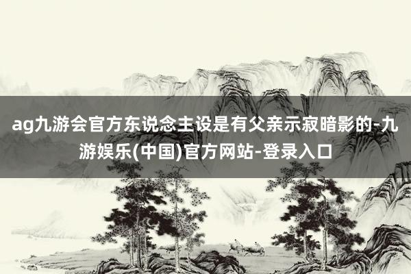 ag九游会官方东说念主设是有父亲示寂暗影的-九游娱乐(中国)官方网站-登录入口