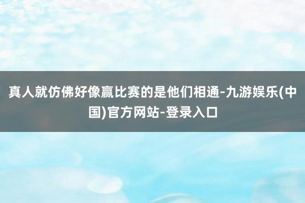 真人就仿佛好像赢比赛的是他们相通-九游娱乐(中国)官方网站-登录入口