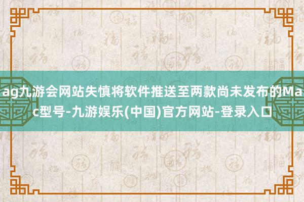 ag九游会网站失慎将软件推送至两款尚未发布的Mac型号-九游娱乐(中国)官方网站-登录入口