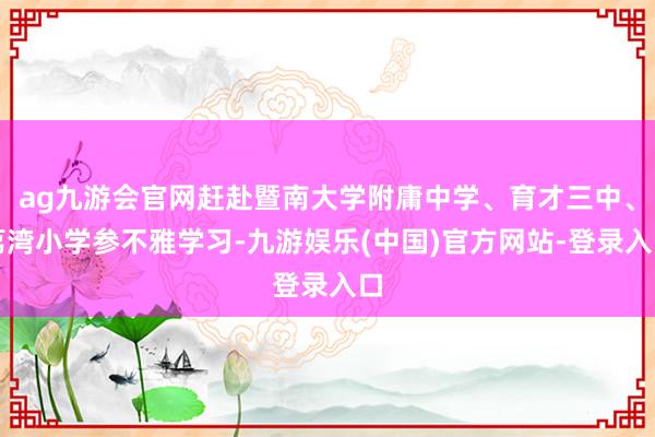 ag九游会官网赶赴暨南大学附庸中学、育才三中、荔湾小学参不雅学习-九游娱乐(中国)官方网站-登录入口
