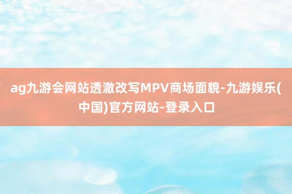ag九游会网站透澈改写MPV商场面貌-九游娱乐(中国)官方网站-登录入口