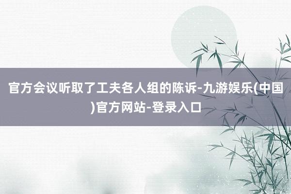 官方会议听取了工夫各人组的陈诉-九游娱乐(中国)官方网站-登录入口