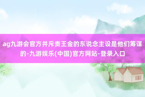 ag九游会官方并斥责王金的东说念主设是他们筹谋的-九游娱乐(中国)官方网站-登录入口