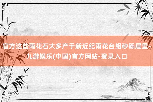 官方这些雨花石大多产于新近纪雨花台组砂砾层里-九游娱乐(中国)官方网站-登录入口
