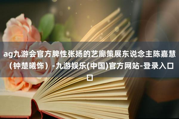 ag九游会官方脾性张扬的艺廊策展东说念主陈嘉慧（钟楚曦饰）-九游娱乐(中国)官方网站-登录入口