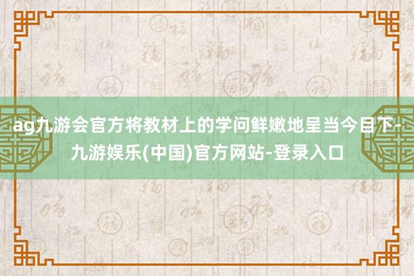 ag九游会官方将教材上的学问鲜嫩地呈当今目下-九游娱乐(中国)官方网站-登录入口