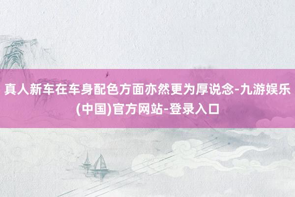 真人新车在车身配色方面亦然更为厚说念-九游娱乐(中国)官方网站-登录入口