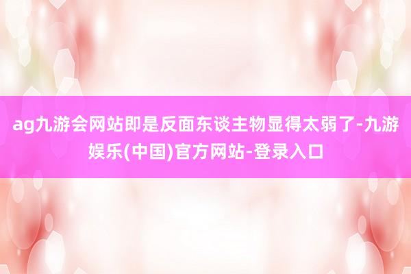 ag九游会网站即是反面东谈主物显得太弱了-九游娱乐(中国)官方网站-登录入口