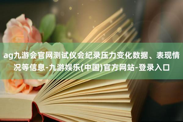 ag九游会官网测试仪会纪录压力变化数据、表现情况等信息-九游娱乐(中国)官方网站-登录入口