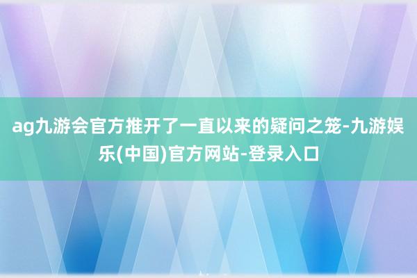 ag九游会官方推开了一直以来的疑问之笼-九游娱乐(中国)官方网站-登录入口