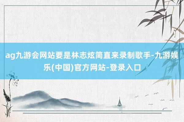 ag九游会网站要是林志炫简直来录制歌手-九游娱乐(中国)官方网站-登录入口