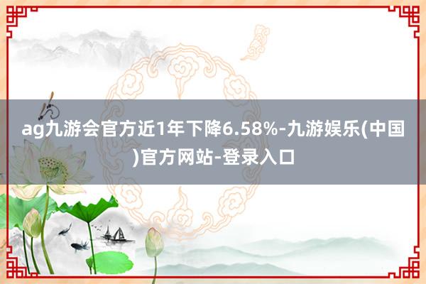 ag九游会官方近1年下降6.58%-九游娱乐(中国)官方网站-登录入口