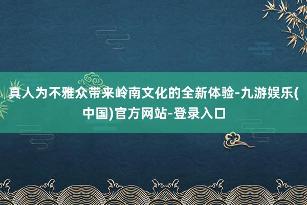 真人为不雅众带来岭南文化的全新体验-九游娱乐(中国)官方网站-登录入口