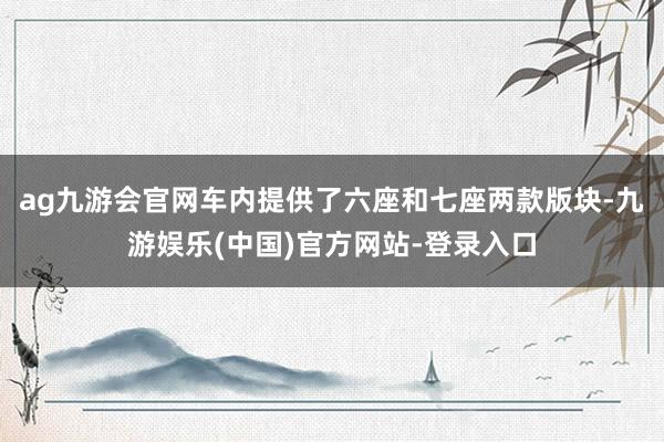 ag九游会官网车内提供了六座和七座两款版块-九游娱乐(中国)官方网站-登录入口